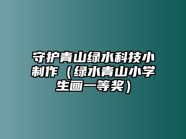 守護(hù)青山綠水科技小制作（綠水青山小學(xué)生畫一等獎）