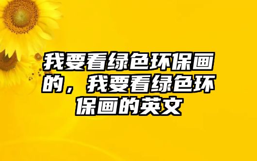 我要看綠色環(huán)保畫(huà)的，我要看綠色環(huán)保畫(huà)的英文