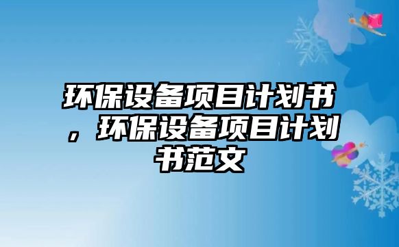 環(huán)保設備項目計劃書，環(huán)保設備項目計劃書范文