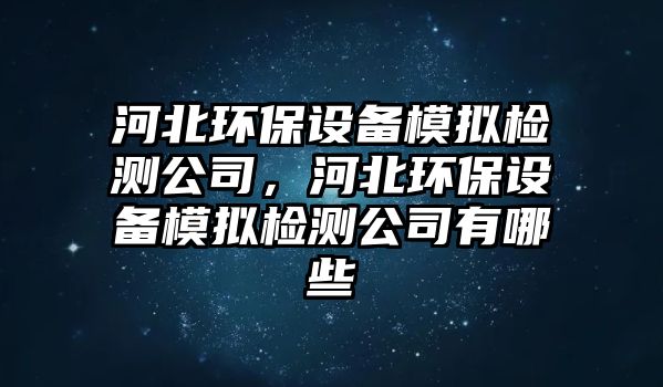 河北環(huán)保設(shè)備模擬檢測(cè)公司，河北環(huán)保設(shè)備模擬檢測(cè)公司有哪些