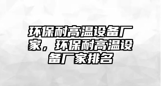 環(huán)保耐高溫設備廠家，環(huán)保耐高溫設備廠家排名