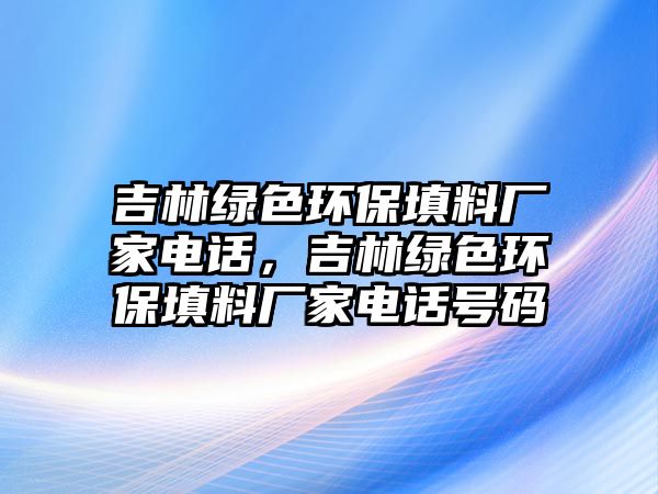 吉林綠色環(huán)保填料廠家電話，吉林綠色環(huán)保填料廠家電話號碼