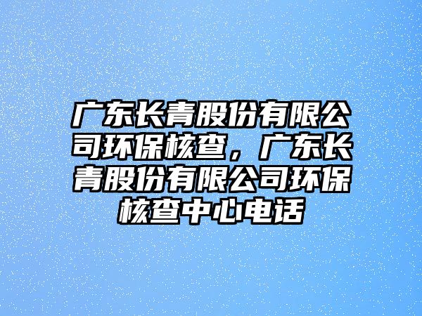 廣東長青股份有限公司環(huán)保核查，廣東長青股份有限公司環(huán)保核查中心電話