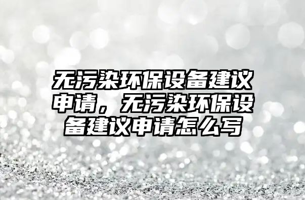 無污染環(huán)保設(shè)備建議申請，無污染環(huán)保設(shè)備建議申請怎么寫