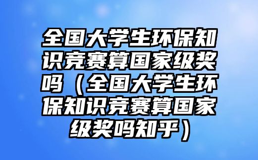 全國大學(xué)生環(huán)保知識競賽算國家級獎嗎（全國大學(xué)生環(huán)保知識競賽算國家級獎嗎知乎）