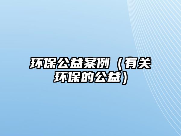 環(huán)保公益案例（有關(guān)環(huán)保的公益）