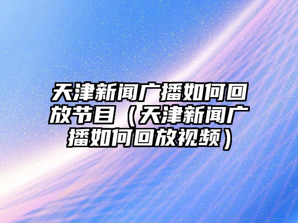 天津新聞廣播如何回放節(jié)目（天津新聞廣播如何回放視頻）