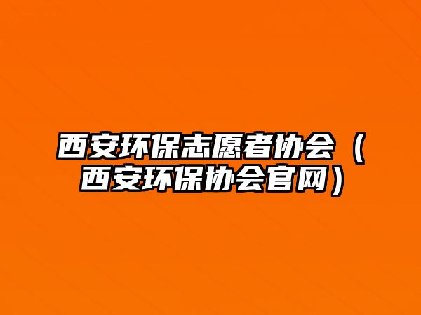 西安環(huán)保志愿者協(xié)會（西安環(huán)保協(xié)會官網(wǎng)）