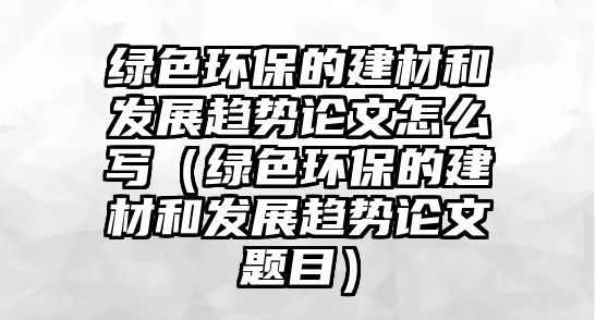 綠色環(huán)保的建材和發(fā)展趨勢論文怎么寫（綠色環(huán)保的建材和發(fā)展趨勢論文題目）