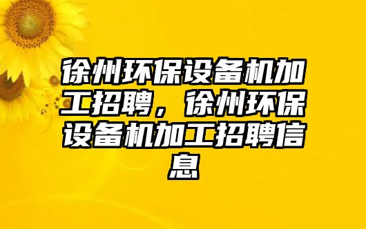 徐州環(huán)保設備機加工招聘，徐州環(huán)保設備機加工招聘信息