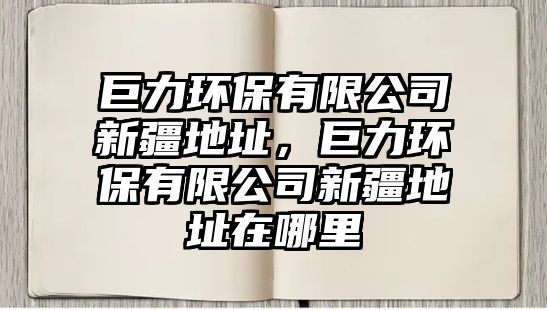 巨力環(huán)保有限公司新疆地址，巨力環(huán)保有限公司新疆地址在哪里