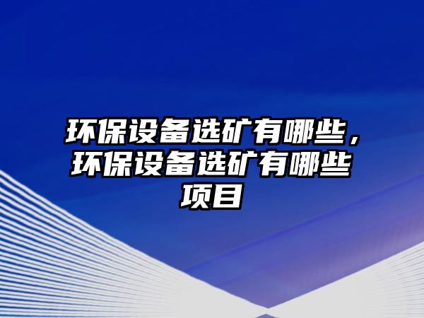 環(huán)保設(shè)備選礦有哪些，環(huán)保設(shè)備選礦有哪些項(xiàng)目