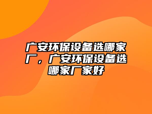 廣安環(huán)保設(shè)備選哪家廠，廣安環(huán)保設(shè)備選哪家廠家好