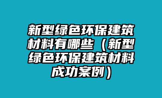 新型綠色環(huán)保建筑材料有哪些（新型綠色環(huán)保建筑材料成功案例）