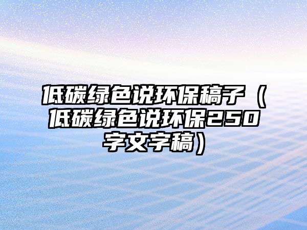 低碳綠色說(shuō)環(huán)保稿子（低碳綠色說(shuō)環(huán)保250字文字稿）