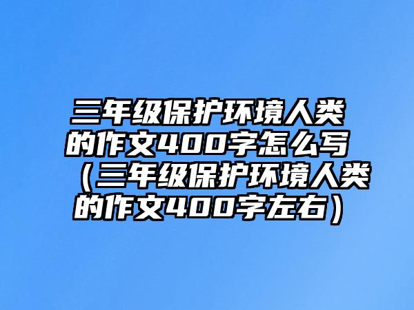 三年級保護環(huán)境人類的作文400字怎么寫（三年級保護環(huán)境人類的作文400字左右）