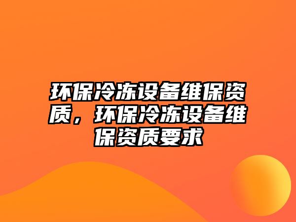 環(huán)保冷凍設(shè)備維保資質(zhì)，環(huán)保冷凍設(shè)備維保資質(zhì)要求