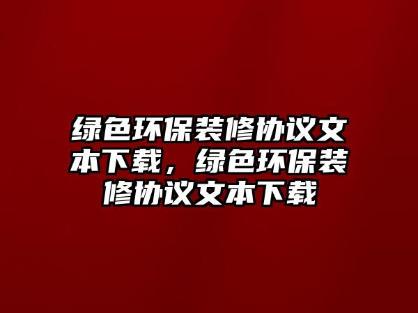 綠色環(huán)保裝修協(xié)議文本下載，綠色環(huán)保裝修協(xié)議文本下載