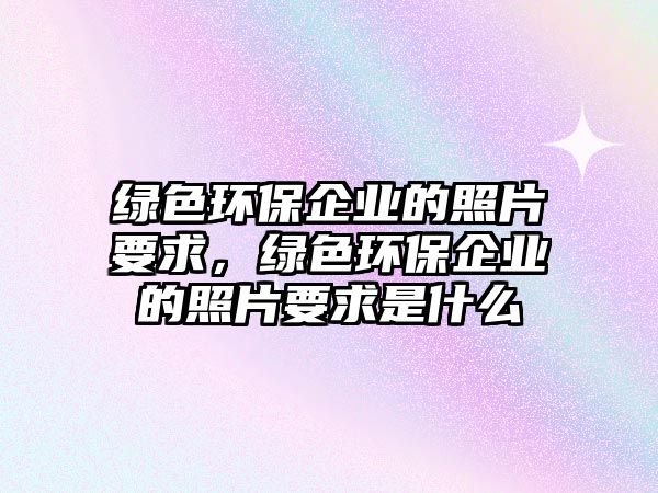 綠色環(huán)保企業(yè)的照片要求，綠色環(huán)保企業(yè)的照片要求是什么