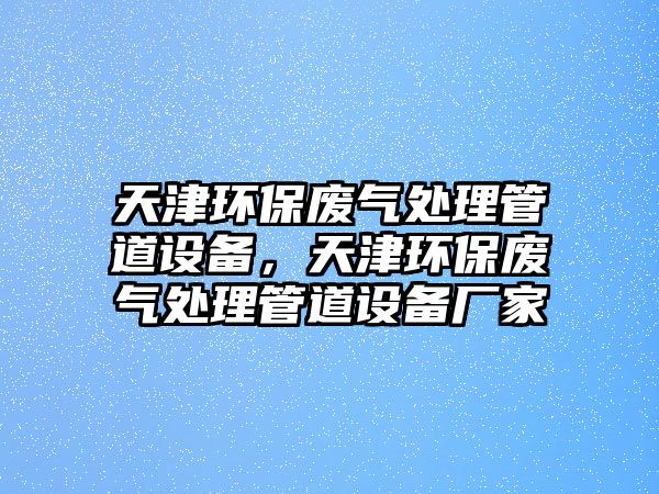 天津環(huán)保廢氣處理管道設(shè)備，天津環(huán)保廢氣處理管道設(shè)備廠家