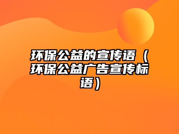 環(huán)保公益的宣傳語（環(huán)保公益廣告宣傳標語）