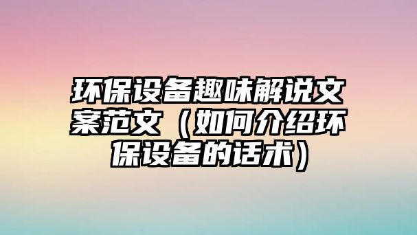 環(huán)保設(shè)備趣味解說文案范文（如何介紹環(huán)保設(shè)備的話術(shù)）