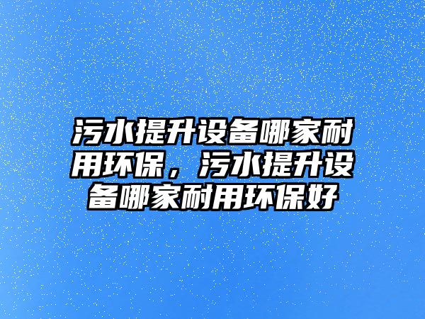 污水提升設備哪家耐用環(huán)保，污水提升設備哪家耐用環(huán)保好