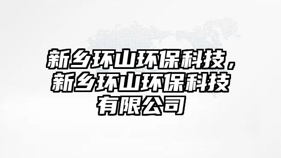 新鄉(xiāng)環(huán)山環(huán)?？萍?，新鄉(xiāng)環(huán)山環(huán)?？萍加邢薰? class=