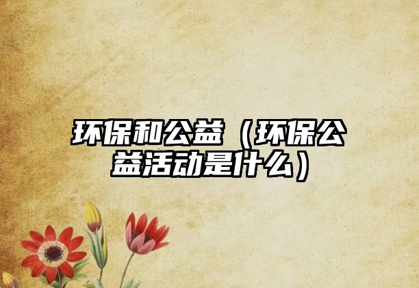 環(huán)保和公益（環(huán)保公益活動是什么）