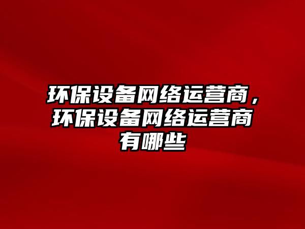 環(huán)保設備網絡運營商，環(huán)保設備網絡運營商有哪些