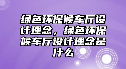 綠色環(huán)保候車廳設計理念，綠色環(huán)保候車廳設計理念是什么