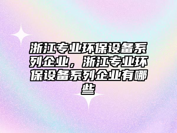 浙江專業(yè)環(huán)保設(shè)備系列企業(yè)，浙江專業(yè)環(huán)保設(shè)備系列企業(yè)有哪些