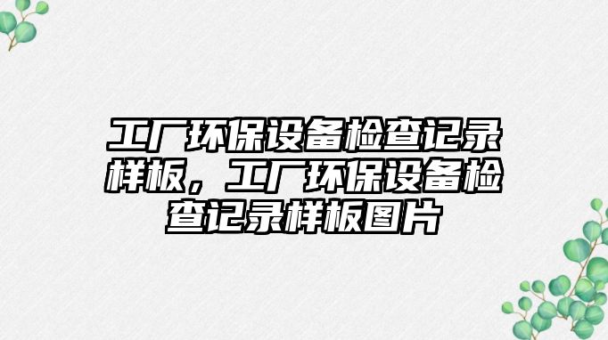 工廠環(huán)保設備檢查記錄樣板，工廠環(huán)保設備檢查記錄樣板圖片