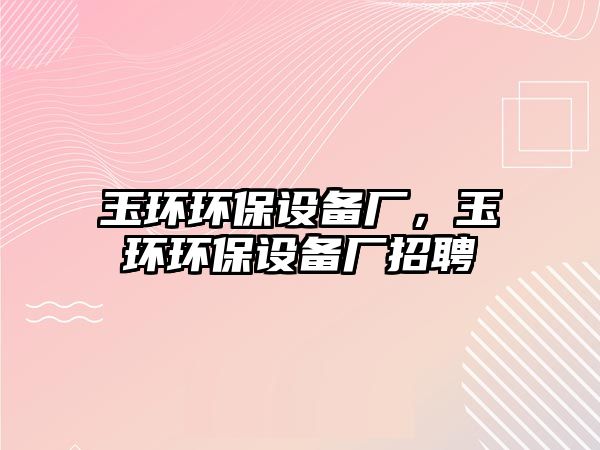 玉環(huán)環(huán)保設(shè)備廠，玉環(huán)環(huán)保設(shè)備廠招聘