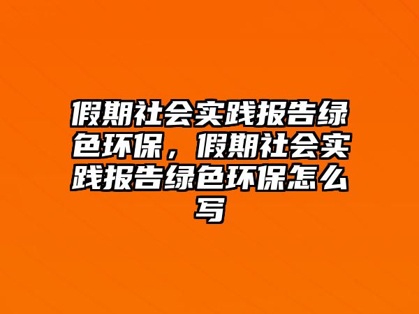 假期社會實踐報告綠色環(huán)保，假期社會實踐報告綠色環(huán)保怎么寫