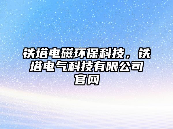 鐵塔電磁環(huán)?？萍迹F塔電氣科技有限公司官網(wǎng)