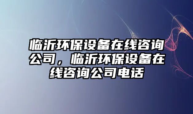 臨沂環(huán)保設備在線咨詢公司，臨沂環(huán)保設備在線咨詢公司電話