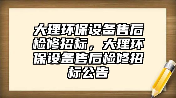 大理環(huán)保設備售后檢修招標，大理環(huán)保設備售后檢修招標公告