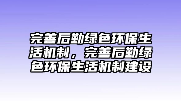 完善后勤綠色環(huán)保生活機(jī)制，完善后勤綠色環(huán)保生活機(jī)制建設(shè)