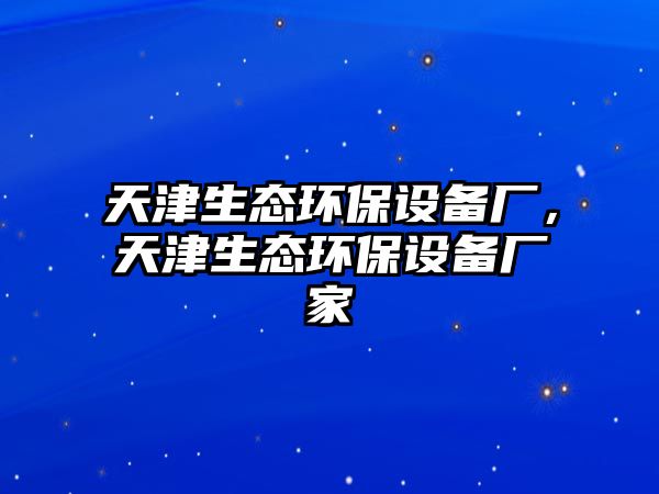 天津生態(tài)環(huán)保設(shè)備廠，天津生態(tài)環(huán)保設(shè)備廠家