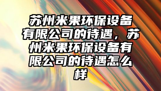 蘇州米果環(huán)保設備有限公司的待遇，蘇州米果環(huán)保設備有限公司的待遇怎么樣