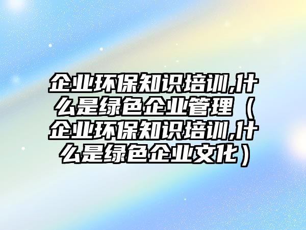 企業(yè)環(huán)保知識(shí)培訓(xùn),什么是綠色企業(yè)管理（企業(yè)環(huán)保知識(shí)培訓(xùn),什么是綠色企業(yè)文化）