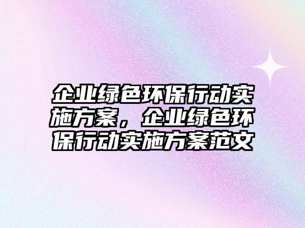 企業(yè)綠色環(huán)保行動實(shí)施方案，企業(yè)綠色環(huán)保行動實(shí)施方案范文