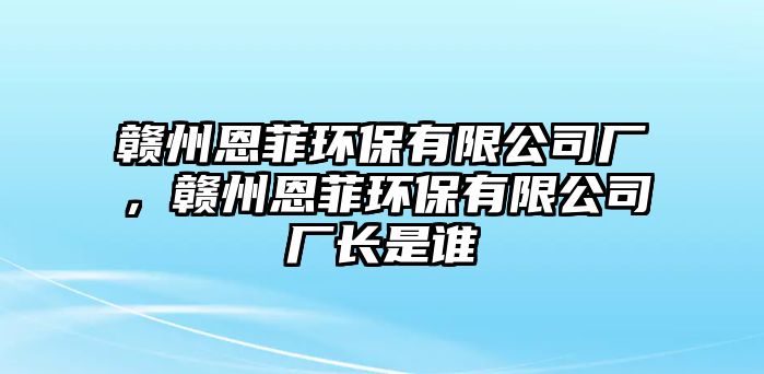 贛州恩菲環(huán)保有限公司廠，贛州恩菲環(huán)保有限公司廠長是誰