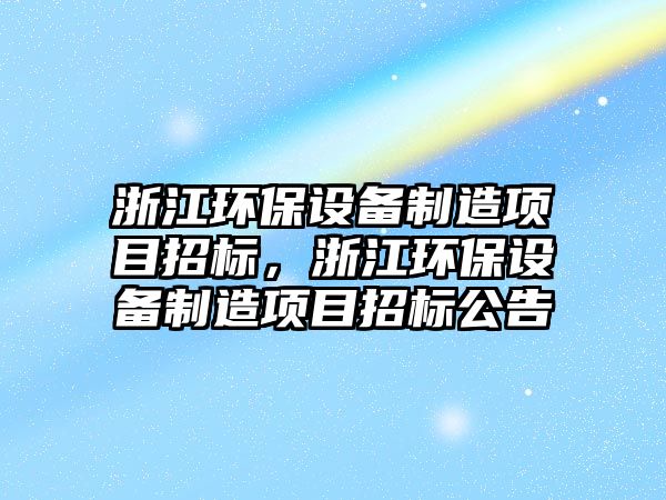 浙江環(huán)保設備制造項目招標，浙江環(huán)保設備制造項目招標公告