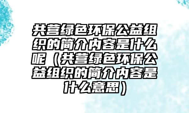 共營(yíng)綠色環(huán)保公益組織的簡(jiǎn)介內(nèi)容是什么呢（共營(yíng)綠色環(huán)保公益組織的簡(jiǎn)介內(nèi)容是什么意思）