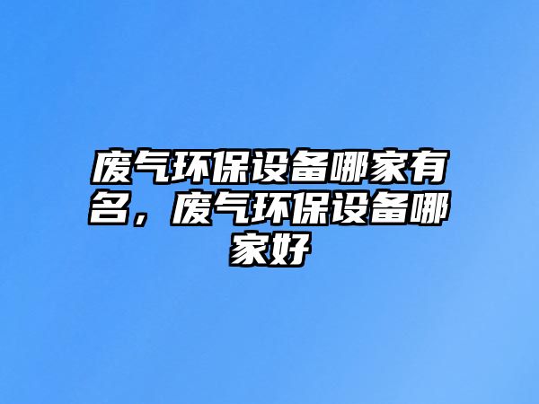 廢氣環(huán)保設(shè)備哪家有名，廢氣環(huán)保設(shè)備哪家好