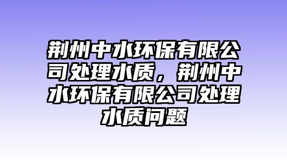 荊州中水環(huán)保有限公司處理水質(zhì)，荊州中水環(huán)保有限公司處理水質(zhì)問題