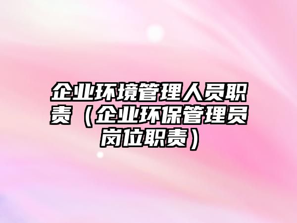 企業(yè)環(huán)境管理人員職責（企業(yè)環(huán)保管理員崗位職責）