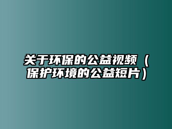 關(guān)于環(huán)保的公益視頻（保護環(huán)境的公益短片）